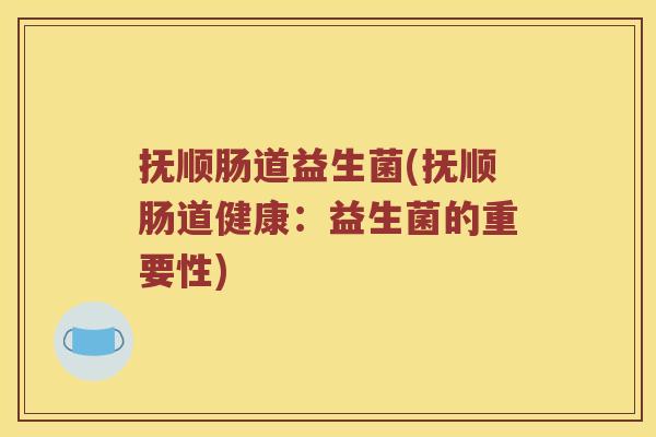 抚顺肠道益生菌(抚顺肠道健康：益生菌的重要性)