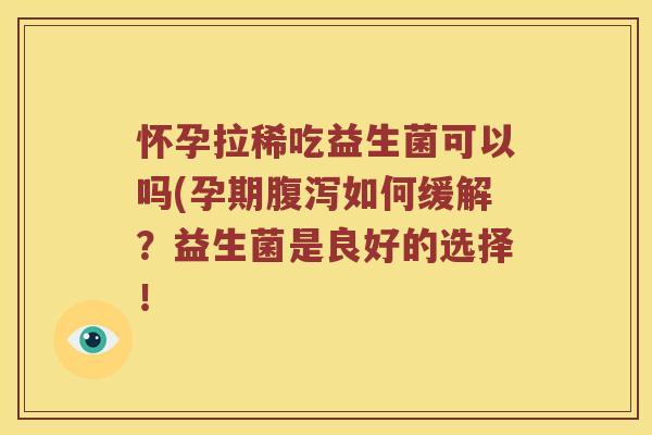 怀孕拉稀吃益生菌可以吗(孕期腹泻如何缓解？益生菌是良好的选择！