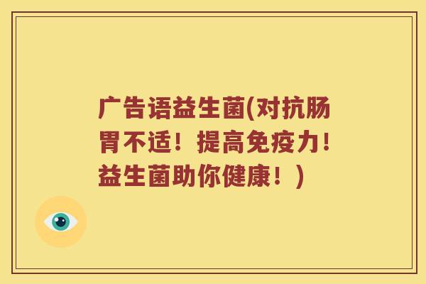 广告语益生菌(对抗肠胃不适！提高力！益生菌助你健康！)