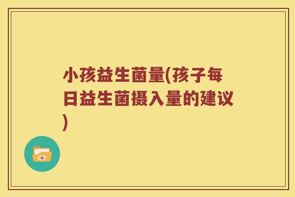 小孩益生菌量(孩子每日益生菌摄入量的建议)