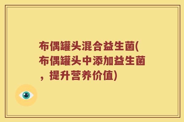 布偶罐头混合益生菌(布偶罐头中添加益生菌，提升营养价值)