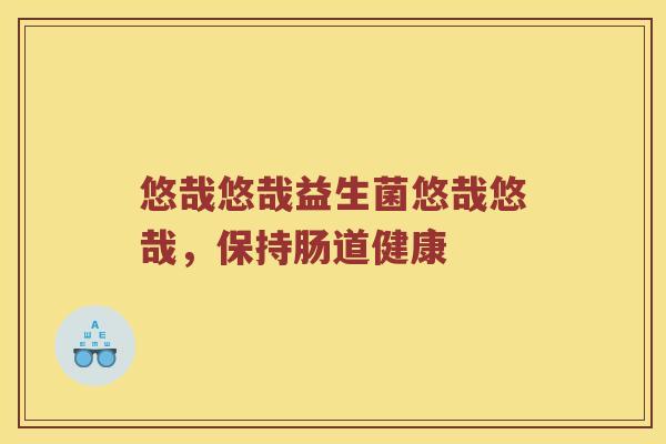 悠哉悠哉益生菌悠哉悠哉，保持肠道健康