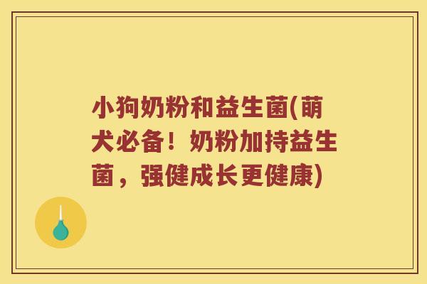 小狗奶粉和益生菌(萌犬必备！奶粉加持益生菌，强健成长更健康)