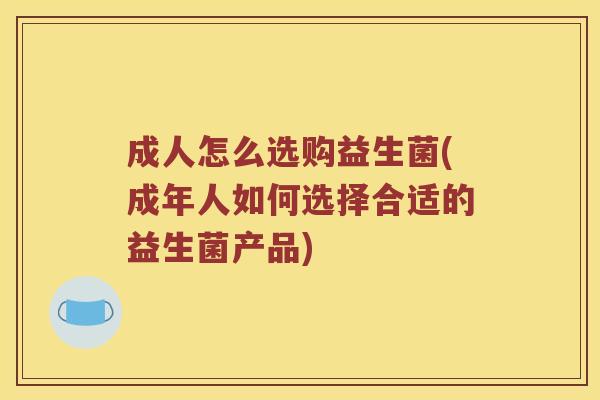 成人怎么选购益生菌(成年人如何选择合适的益生菌产品) 成人怎么选购益生菌(成年人如何选择合适的益生菌产品)