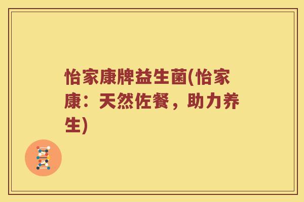 怡家康牌益生菌(怡家康:天然佐餐,助力养生) 怡家康牌益生菌(怡家康:天然佐餐,助力养生)