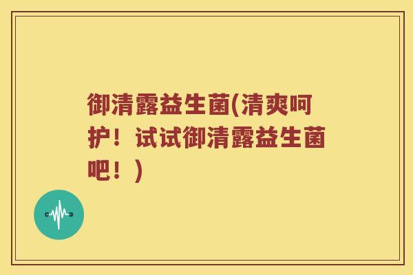 御清露益生菌(清爽呵护！试试御清露益生菌吧！)