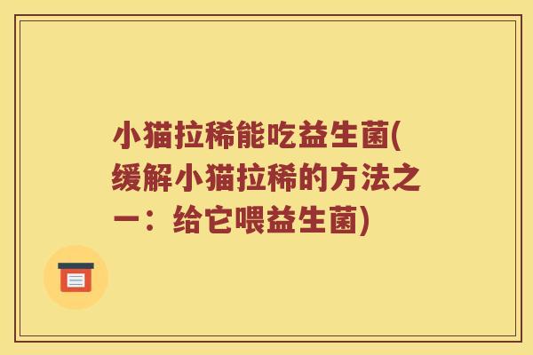 小猫拉稀能吃益生菌(缓解小猫拉稀的方法之一：给它喂益生菌)