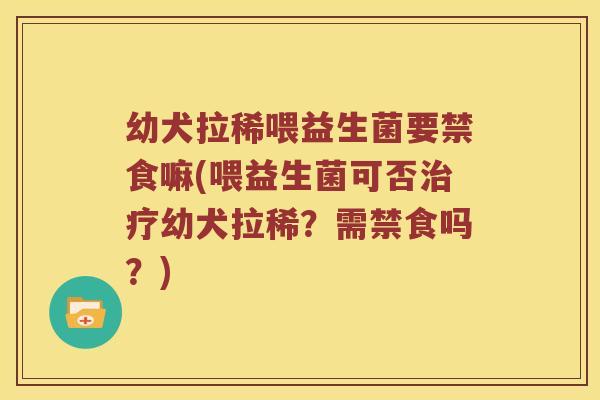 幼犬拉稀喂益生菌要禁食嘛(喂益生菌可否治疗幼犬拉稀？需禁食吗？)