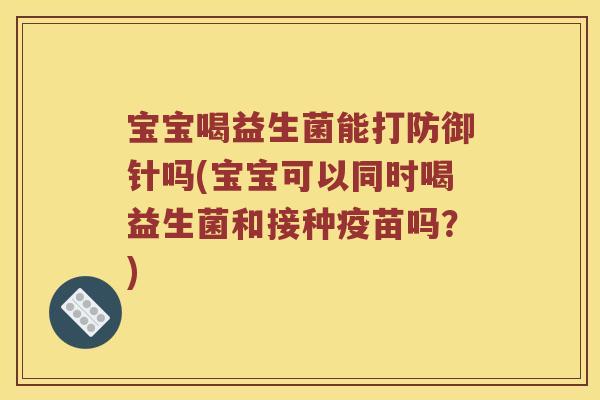 宝宝喝益生菌能打防御针吗(宝宝可以同时喝益生菌和接种疫苗吗？)