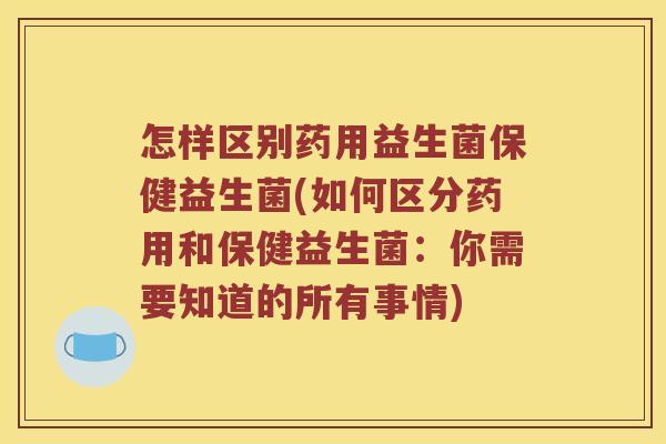 怎样区别药用益生菌保健益生菌(如何区分药用和保健益生菌：你需要知道的所有事情)