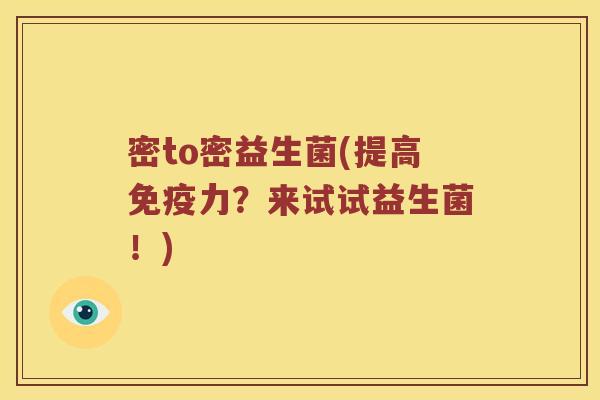 密to密益生菌(提高免疫力？来试试益生菌！)