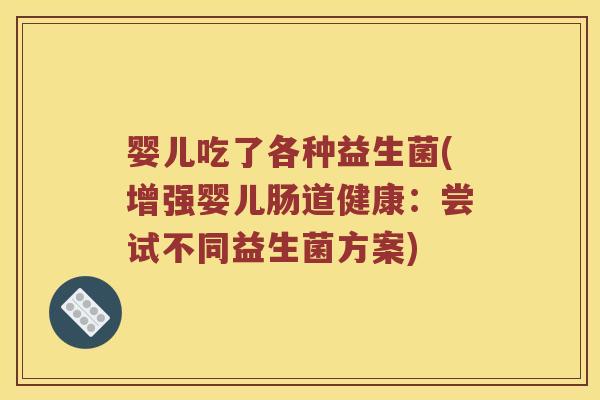 婴儿吃了各种益生菌(增强婴儿肠道健康：尝试不同益生菌方案)