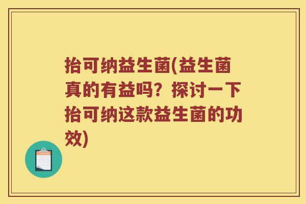 抬可纳益生菌(益生菌真的有益吗？探讨一下抬可纳这款益生菌的功效)