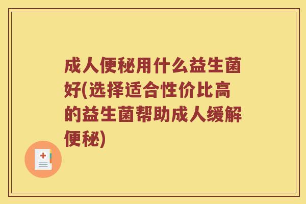 成人便秘用什么益生菌好(选择适合性价比高的益生菌帮助成人缓解便秘)