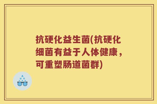 抗硬化益生菌(抗硬化细菌有益于人体健康，可重塑肠道菌群)
