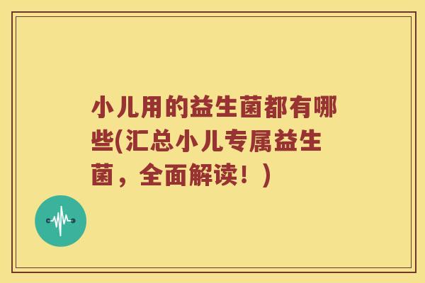 小儿用的益生菌都有哪些(汇总小儿专属益生菌，全面解读！)