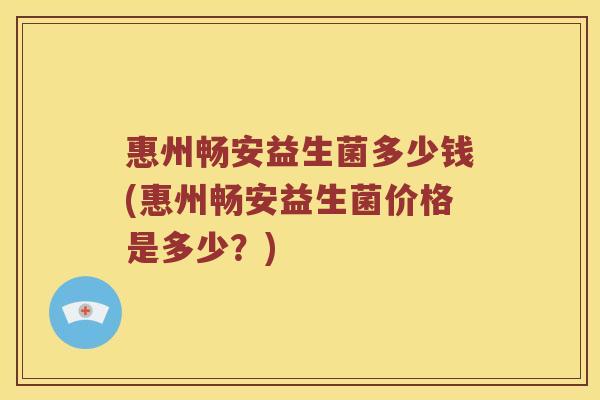 惠州畅安益生菌多少钱(惠州畅安益生菌价格是多少？)