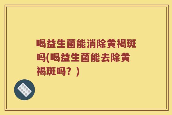 喝益生菌能消除黄褐斑吗(喝益生菌能去除黄褐斑吗？)