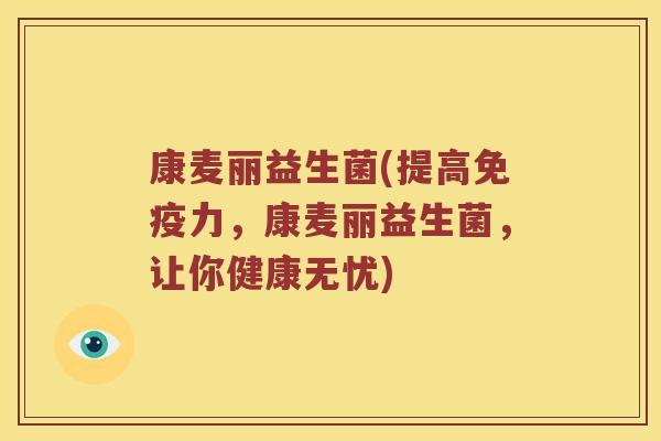 康麦丽益生菌(提高免疫力，康麦丽益生菌，让你健康无忧)