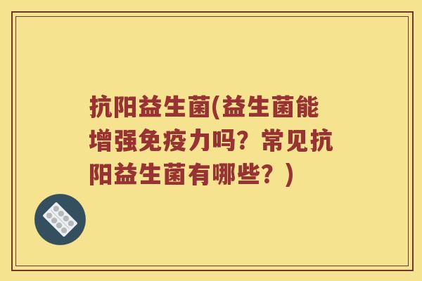抗阳益生菌(益生菌能增强免疫力吗？常见抗阳益生菌有哪些？)