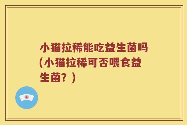 小猫拉稀能吃益生菌吗(小猫拉稀可否喂食益生菌?) 小猫拉稀能吃益生菌吗(小猫拉稀可否喂食益生菌?)