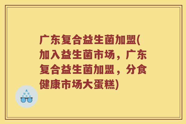 广东复合益生菌加盟(加入益生菌市场，广东复合益生菌加盟，分食健康市场大蛋糕)