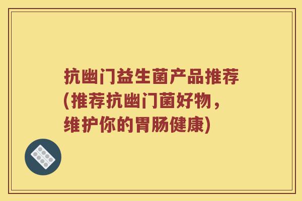 抗幽门益生菌产品推荐(推荐抗幽门菌好物,维护你的健康) 抗幽门益生菌产品推荐(推荐抗幽门菌好物,维护你的健康)