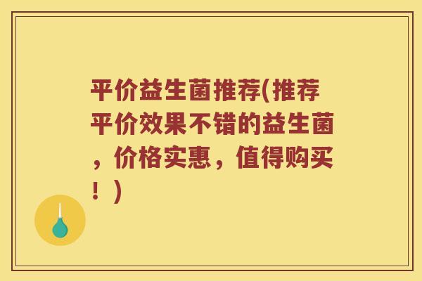 平价益生菌推荐(推荐平价效果不错的益生菌，价格实惠，值得购买！)