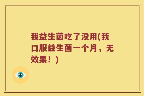 我益生菌吃了没用(我口服益生菌一个月,无效果!) 我益生菌吃了没用(我口服益生菌一个月,无效果!)