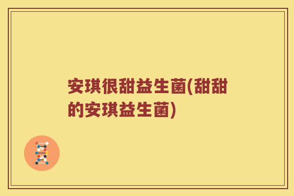 安琪很甜益生菌(甜甜的安琪益生菌) 安琪很甜益生菌(甜甜的安琪益生菌)