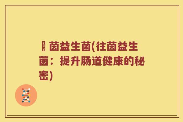 徍茵益生菌(往茵益生菌:提升肠道健康的秘密) 徍茵益生菌(往茵益生菌:提升肠道健康的秘密)