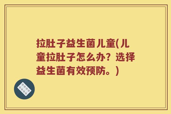 拉肚子益生菌儿童(儿童拉肚子怎么办？选择益生菌有效预防。)