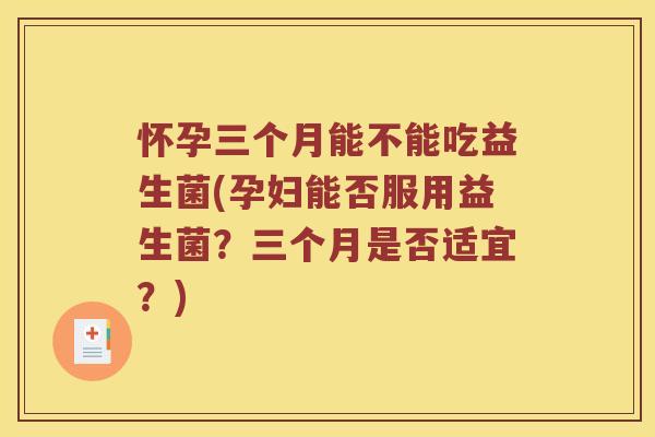 怀孕三个月能不能吃益生菌(孕妇能否服用益生菌？三个月是否适宜？)