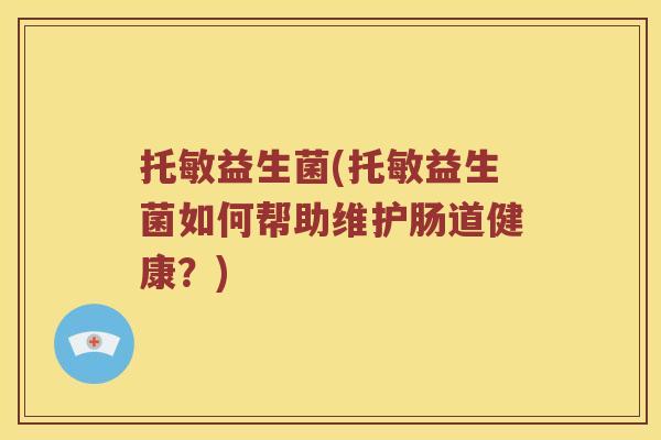托敏益生菌(托敏益生菌如何帮助维护肠道健康?) 托敏益生菌(托敏益生菌如何帮助维护肠道健康?)