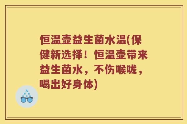 恒温壶益生菌水温(保健新选择！恒温壶带来益生菌水，不伤喉咙，喝出好身体)