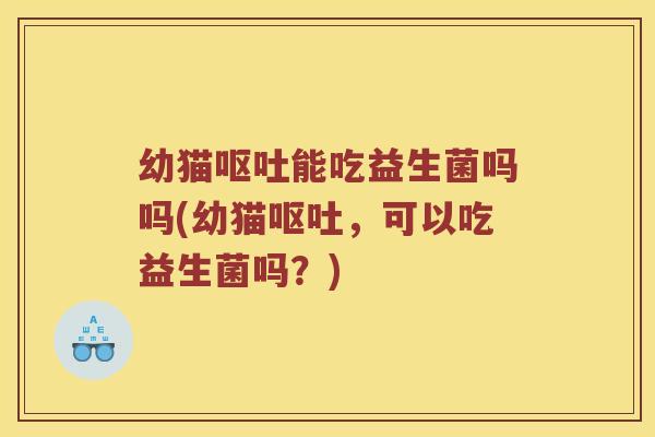 幼猫呕吐能吃益生菌吗吗(幼猫呕吐，可以吃益生菌吗？)