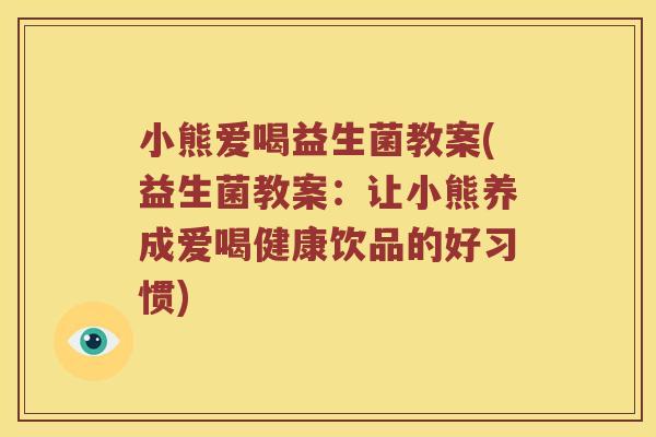 小熊爱喝益生菌教案(益生菌教案：让小熊养成爱喝健康饮品的好习惯)