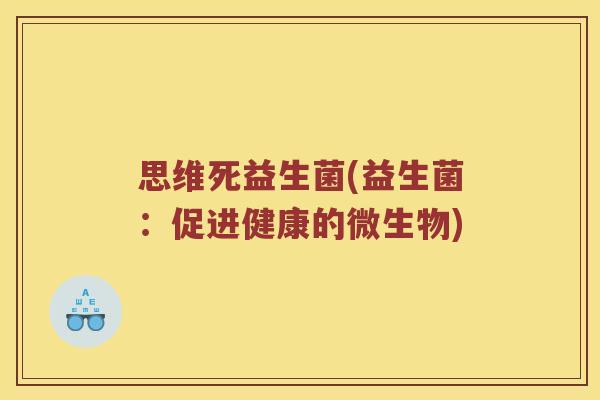 思维死益生菌(益生菌：促进健康的微生物)