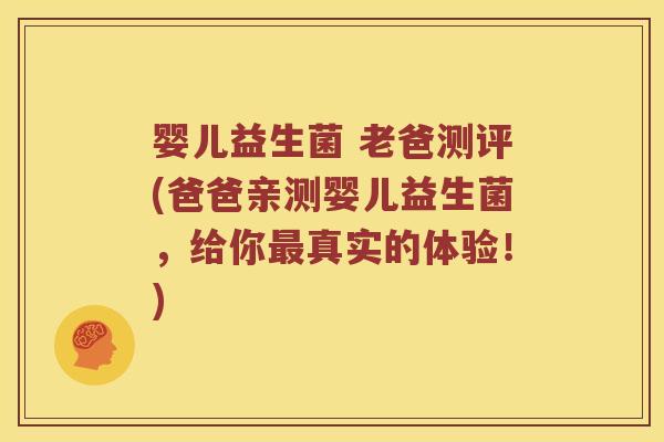 婴儿益生菌 老爸测评(爸爸亲测婴儿益生菌，给你最真实的体验！)