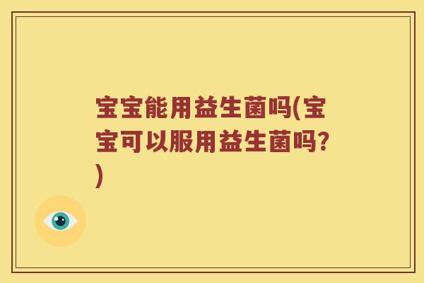 宝宝能用益生菌吗(宝宝可以服用益生菌吗？)