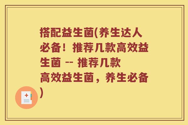 搭配益生菌(养生达人必备！推荐几款高效益生菌 -- 推荐几款高效益生菌，养生必备)