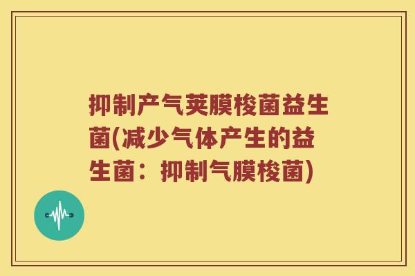 抑制产气荚膜梭菌益生菌(减少气体产生的益生菌：抑制气膜梭菌)