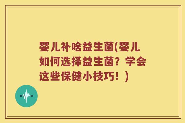 婴儿补啥益生菌(婴儿如何选择益生菌？学会这些保健小技巧！)