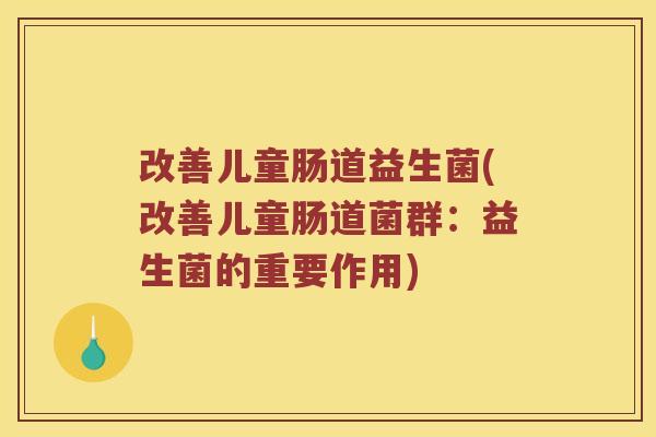 改善儿童肠道益生菌(改善儿童肠道菌群:益生菌的重要作用) 改善儿童肠道益生菌(改善儿童肠道菌群:益生菌的重要作用)