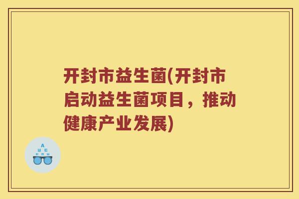 开封市益生菌(开封市启动益生菌项目，推动健康产业发展)