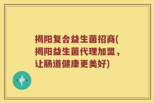揭阳复合益生菌招商(揭阳益生菌代理加盟，让肠道健康更美好)