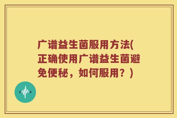 广谱益生菌服用方法(正确使用广谱益生菌避免便秘，如何服用？)