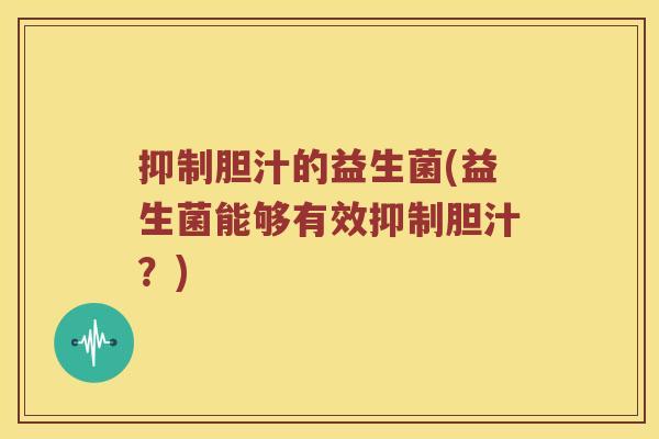 抑制胆汁的益生菌(益生菌能够有效抑制胆汁?) 抑制胆汁的益生菌(益生菌能够有效抑制胆汁?)
