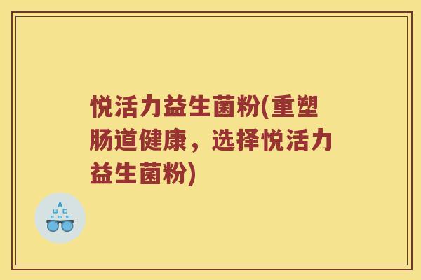 悦活力益生菌粉(重塑肠道健康，选择悦活力益生菌粉)