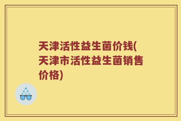 天津活性益生菌价钱(天津市活性益生菌销售价格)